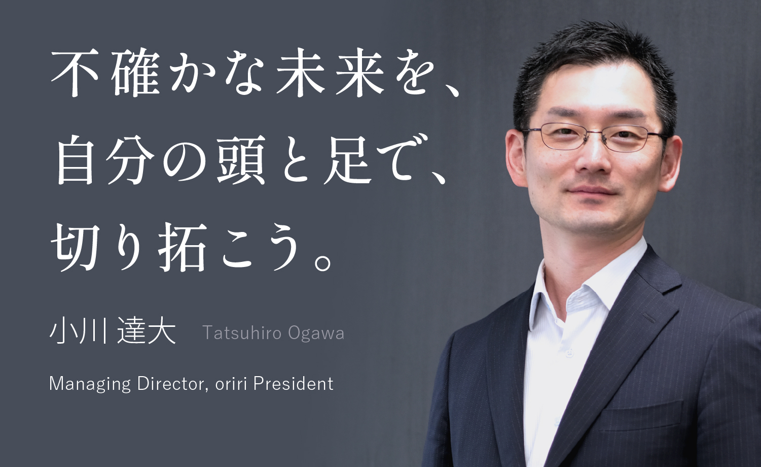 不確かな未来を、自分の頭と足で、切り拓こう 小川 達大 Tatsuhiro Ogawa Managing Director, Group Board Member, oriri President